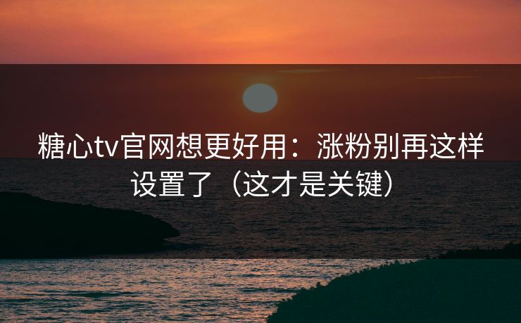 糖心tv官网想更好用：涨粉别再这样设置了（这才是关键）