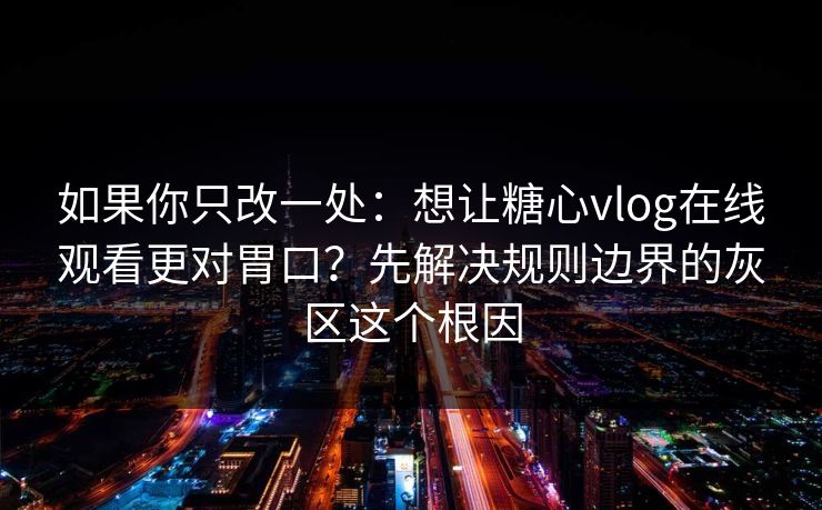 如果你只改一处：想让糖心vlog在线观看更对胃口？先解决规则边界的灰区这个根因