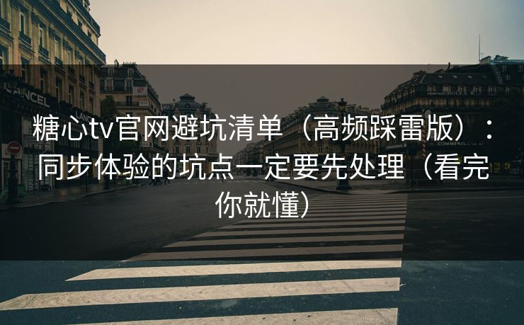 糖心tv官网避坑清单（高频踩雷版）：同步体验的坑点一定要先处理（看完你就懂）