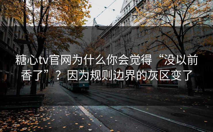 糖心tv官网为什么你会觉得“没以前香了”?因为规则边界的灰区变了 糖心tv官网为什么你会觉得“没以前香了”?因为规则边界的灰区变了