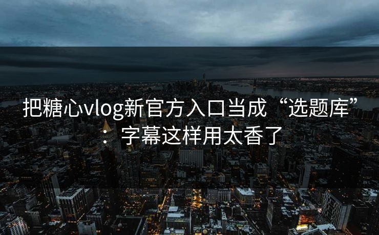 把糖心vlog新官方入口当成“选题库”:字幕这样用太香了 把糖心vlog新官方入口当成“选题库”:字幕这样用太香了