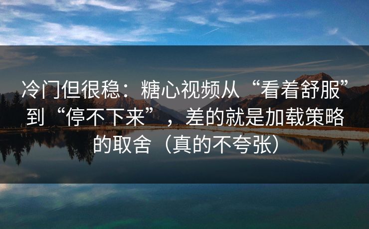 冷门但很稳:糖心视频从“看着舒服”到“停不下来”,差的就是加载策略的取舍(真的不夸张) 冷门但很稳:糖心视频从“看着舒服”到“停不下来”,差的就是加载策略的取舍(真的不夸张)