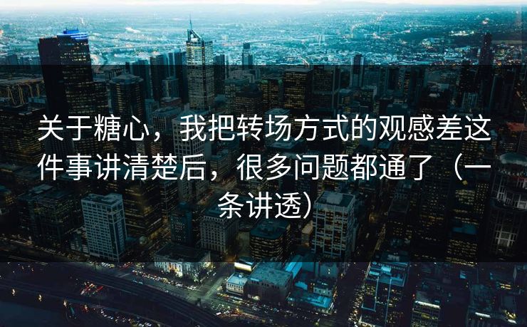 关于糖心,我把转场方式的观感差这件事讲清楚后,很多问题都通了(一条讲透) 关于糖心,我把转场方式的观感差这件事讲清楚后,很多问题都通了(一条讲透)