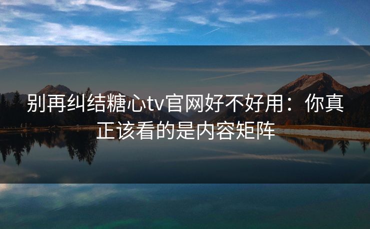 别再纠结糖心tv官网好不好用:你真正该看的是内容矩阵 别再纠结糖心tv官网好不好用:你真正该看的是内容矩阵