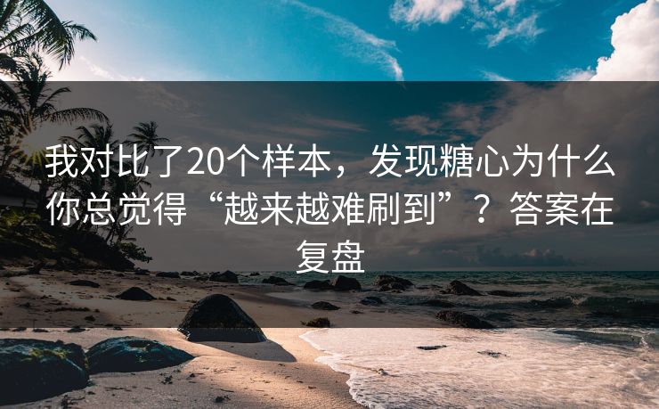 我对比了20个样本,发现糖心为什么你总觉得“越来越难刷到”?答案在复盘 我对比了20个样本,发现糖心为什么你总觉得“越来越难刷到”?答案在复盘