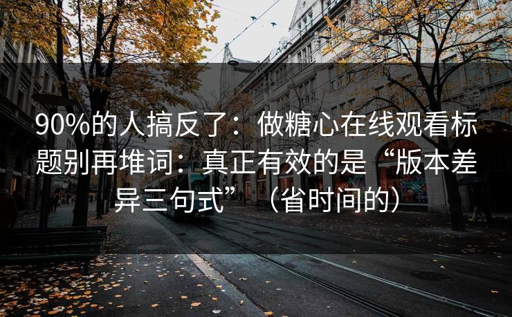 90%的人搞反了:做糖心在线观看标题别再堆词:真正有效的是“版本差异三句式”(省时间的) 90%的人搞反了:做糖心在线观看标题别再堆词:真正有效的是“版本差异三句式”(省时间的)