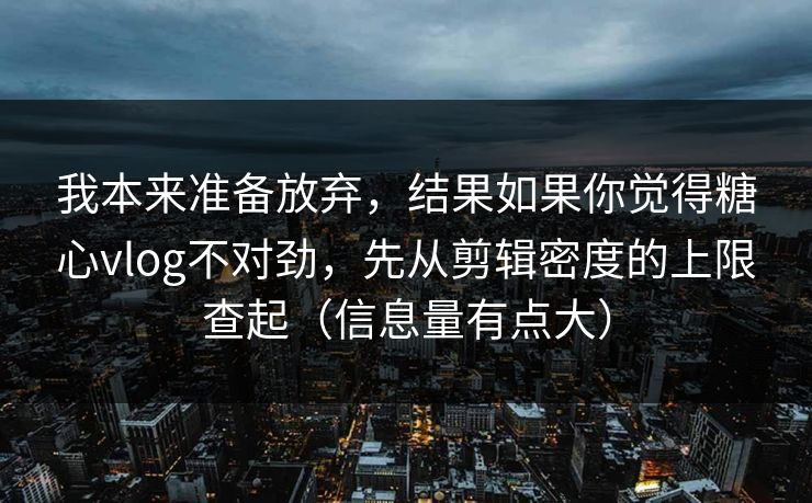 我本来准备放弃，结果如果你觉得糖心vlog不对劲，先从剪辑密度的上限查起（信息量有点大）