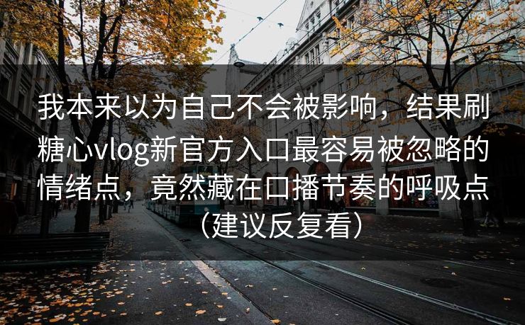 我本来以为自己不会被影响,结果刷糖心vlog新官方入口最容易被忽略的情绪点,竟然藏在口播节奏的呼吸点(建议反复看) 我本来以为自己不会被影响,结果刷糖心vlog新官方入口最容易被忽略的情绪点,竟然藏在口播节奏的呼吸点(建议反复看)