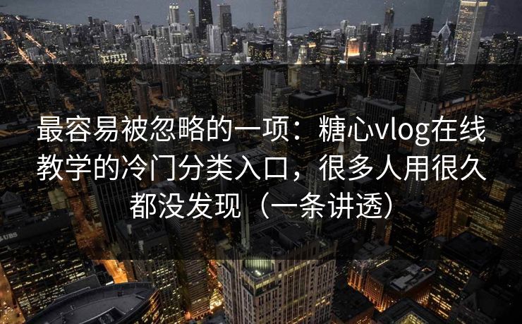 最容易被忽略的一项:糖心vlog在线教学的冷门分类入口,很多人用很久都没发现(一条讲透) 最容易被忽略的一项:糖心vlog在线教学的冷门分类入口,很多人用很久都没发现(一条讲透)