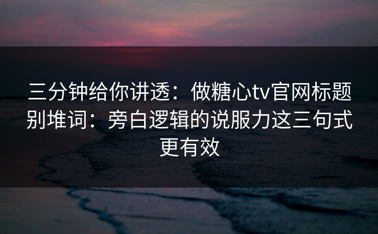 三分钟给你讲透：做糖心tv官网标题别堆词：旁白逻辑的说服力这三句式更有效