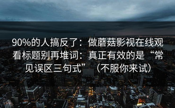 90%的人搞反了:做蘑菇影视在线观看标题别再堆词:真正有效的是“常见误区三句式”(不服你来试) 90%的人搞反了:做蘑菇影视在线观看标题别再堆词:真正有效的是“常见误区三句式”(不服你来试)