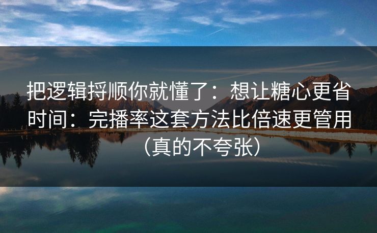 把逻辑捋顺你就懂了:想让糖心更省时间:完播率这套方法比倍速更管用(真的不夸张) 把逻辑捋顺你就懂了:想让糖心更省时间:完播率这套方法比倍速更管用(真的不夸张)