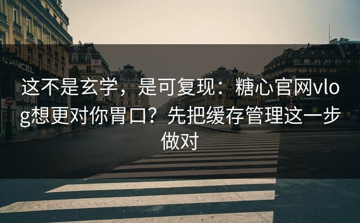 这不是玄学,是可复现:糖心官网vlog想更对你胃口?先把缓存管理这一步做对 这不是玄学,是可复现:糖心官网vlog想更对你胃口?先把缓存管理这一步做对