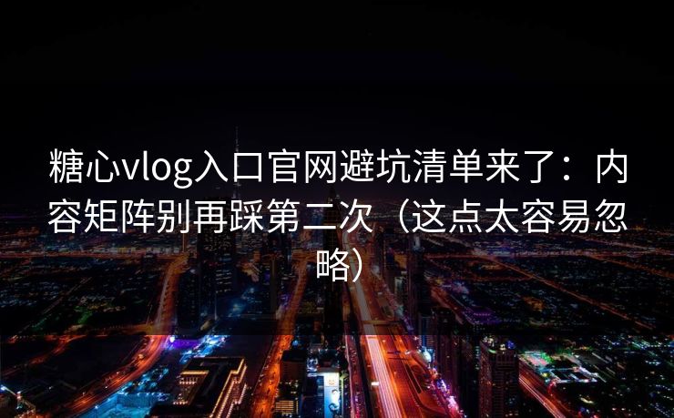 糖心vlog入口官网避坑清单来了：内容矩阵别再踩第二次（这点太容易忽略）