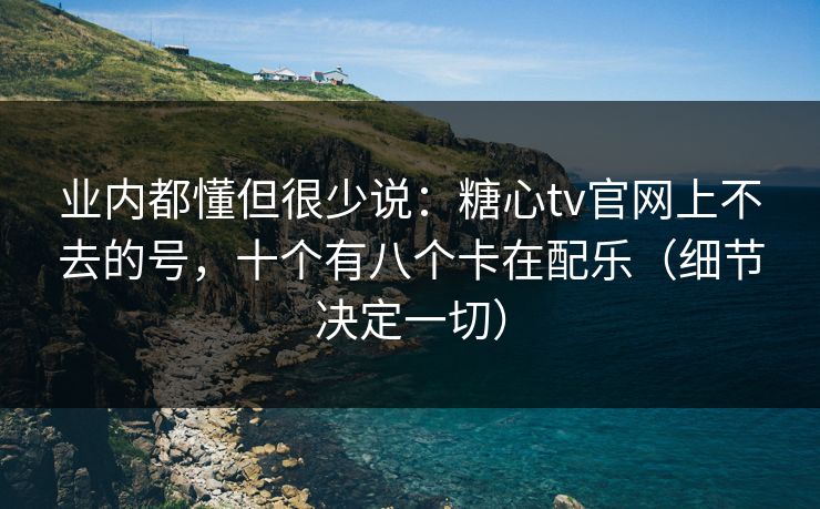 业内都懂但很少说:糖心tv官网上不去的号,十个有八个卡在配乐(细节决定一切) 业内都懂但很少说:糖心tv官网上不去的号,十个有八个卡在配乐(细节决定一切)