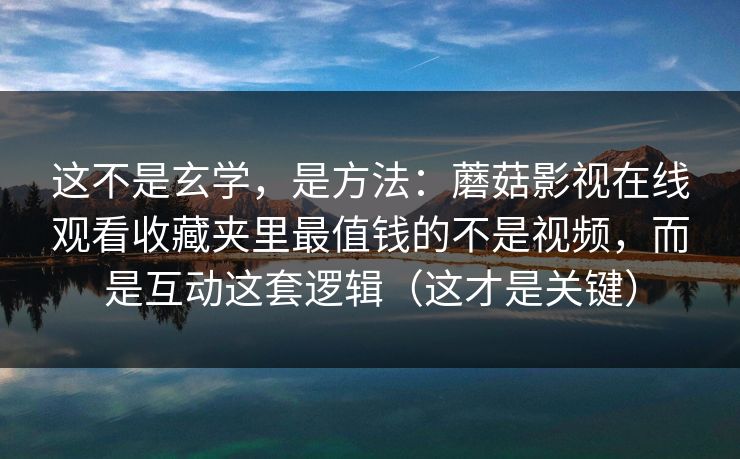 这不是玄学,是方法:蘑菇影视在线观看收藏夹里最值钱的不是视频,而是互动这套逻辑(这才是关键) 这不是玄学,是方法:蘑菇影视在线观看收藏夹里最值钱的不是视频,而是互动这套逻辑(这才是关键)