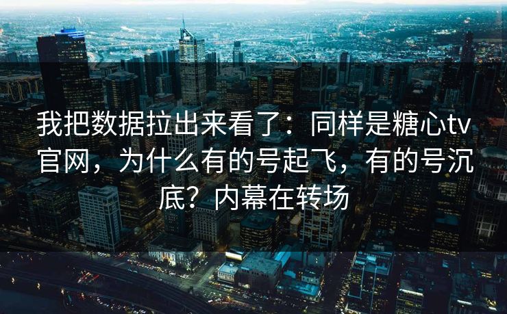 我把数据拉出来看了：同样是糖心tv官网，为什么有的号起飞，有的号沉底？内幕在转场