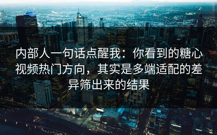 内部人一句话点醒我：你看到的糖心视频热门方向，其实是多端适配的差异筛出来的结果
