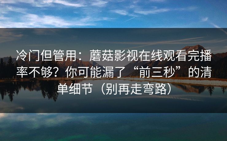 冷门但管用：蘑菇影视在线观看完播率不够？你可能漏了“前三秒”的清单细节（别再走弯路）
