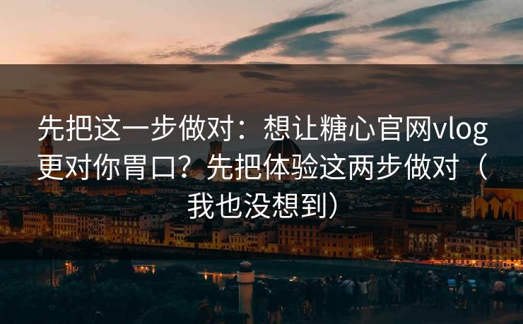 先把这一步做对：想让糖心官网vlog更对你胃口？先把体验这两步做对（我也没想到）