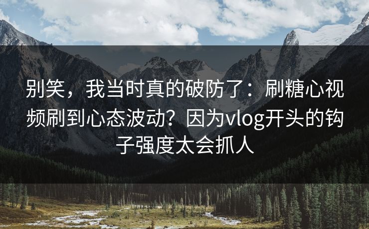 别笑，我当时真的破防了：刷糖心视频刷到心态波动？因为vlog开头的钩子强度太会抓人