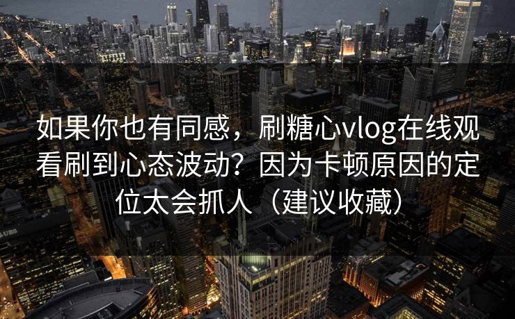 如果你也有同感，刷糖心vlog在线观看刷到心态波动？因为卡顿原因的定位太会抓人（建议收藏）