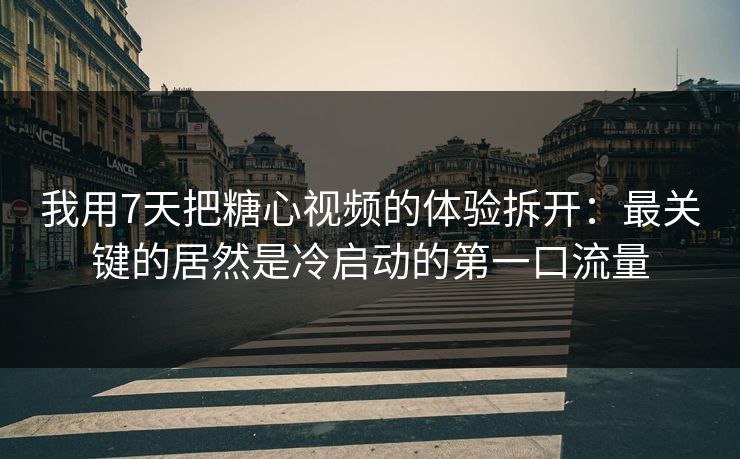 我用7天把糖心视频的体验拆开：最关键的居然是冷启动的第一口流量