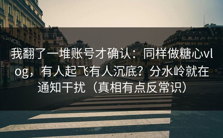 我翻了一堆账号才确认：同样做糖心vlog，有人起飞有人沉底？分水岭就在通知干扰（真相有点反常识）