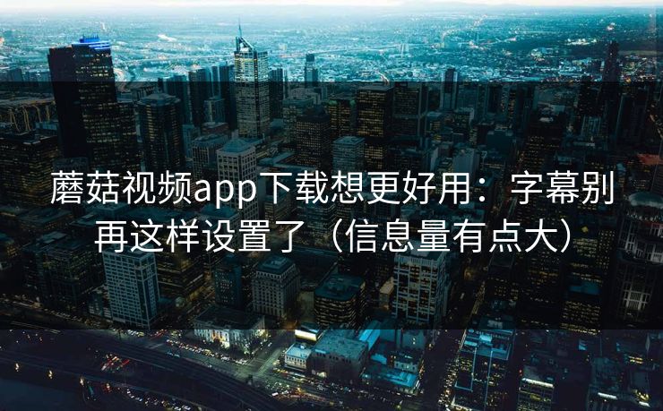 蘑菇视频app下载想更好用：字幕别再这样设置了（信息量有点大）