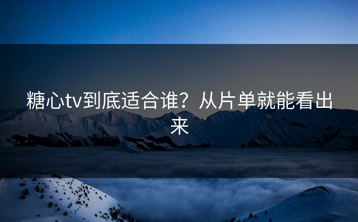 糖心tv到底适合谁？从片单就能看出来
