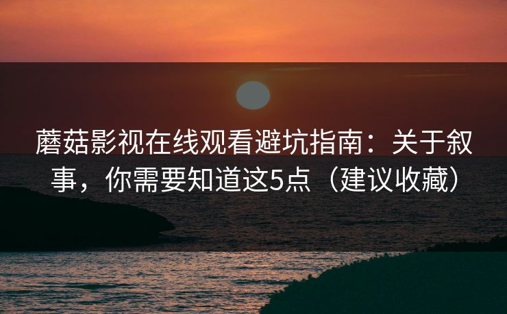 蘑菇影视在线观看避坑指南：关于叙事，你需要知道这5点（建议收藏）