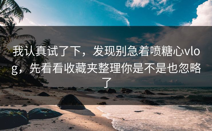 我认真试了下，发现别急着喷糖心vlog，先看看收藏夹整理你是不是也忽略了