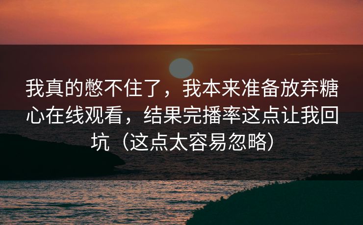 我真的憋不住了，我本来准备放弃糖心在线观看，结果完播率这点让我回坑（这点太容易忽略）