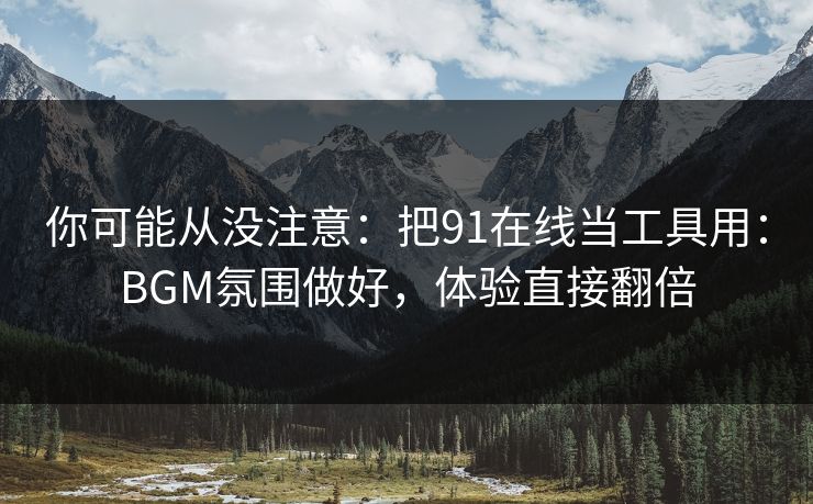 你可能从没注意：把91在线当工具用：BGM氛围做好，体验直接翻倍