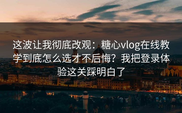 这波让我彻底改观：糖心vlog在线教学到底怎么选才不后悔？我把登录体验这关踩明白了