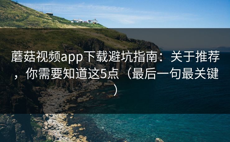 蘑菇视频app下载避坑指南：关于推荐，你需要知道这5点（最后一句最关键）