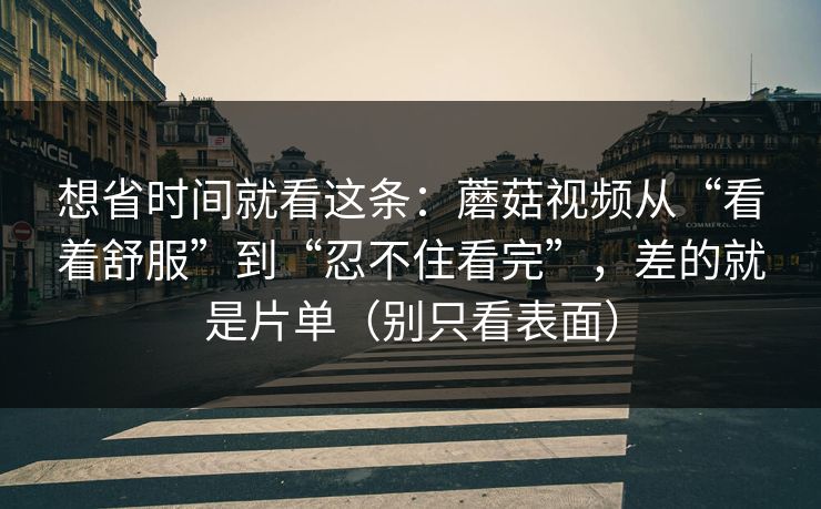 想省时间就看这条：蘑菇视频从“看着舒服”到“忍不住看完”，差的就是片单（别只看表面）