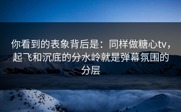 你看到的表象背后是：同样做糖心tv，起飞和沉底的分水岭就是弹幕氛围的分层