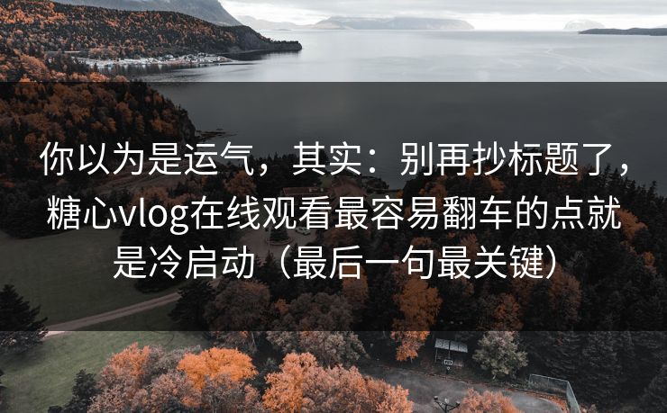 你以为是运气，其实：别再抄标题了，糖心vlog在线观看最容易翻车的点就是冷启动（最后一句最关键）