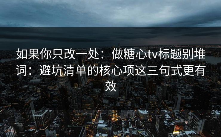 如果你只改一处：做糖心tv标题别堆词：避坑清单的核心项这三句式更有效