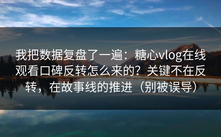 我把数据复盘了一遍：糖心vlog在线观看口碑反转怎么来的？关键不在反转，在故事线的推进（别被误导）