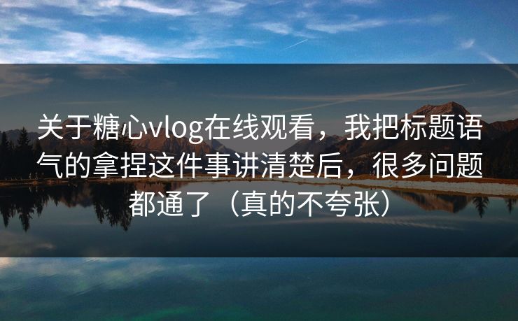 关于糖心vlog在线观看，我把标题语气的拿捏这件事讲清楚后，很多问题都通了（真的不夸张）