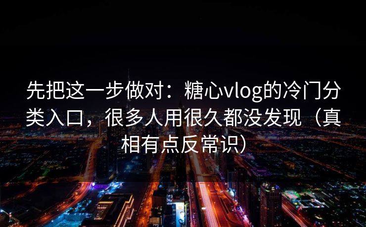先把这一步做对：糖心vlog的冷门分类入口，很多人用很久都没发现（真相有点反常识）