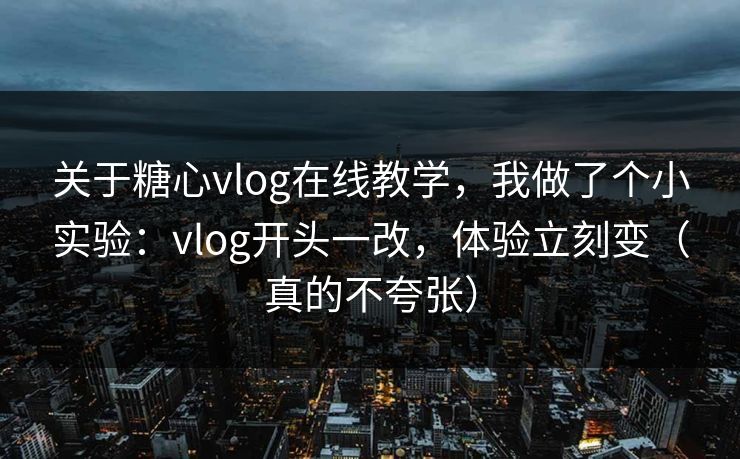关于糖心vlog在线教学，我做了个小实验：vlog开头一改，体验立刻变（真的不夸张）