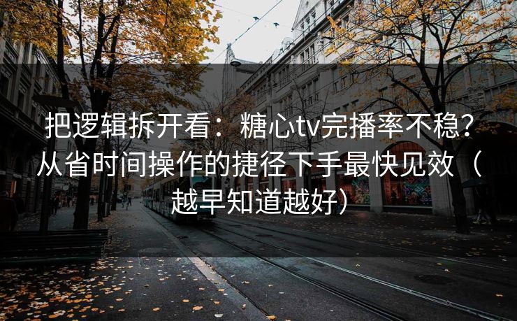 把逻辑拆开看：糖心tv完播率不稳？从省时间操作的捷径下手最快见效（越早知道越好）
