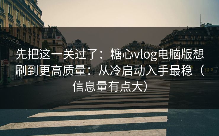 先把这一关过了：糖心vlog电脑版想刷到更高质量：从冷启动入手最稳（信息量有点大）