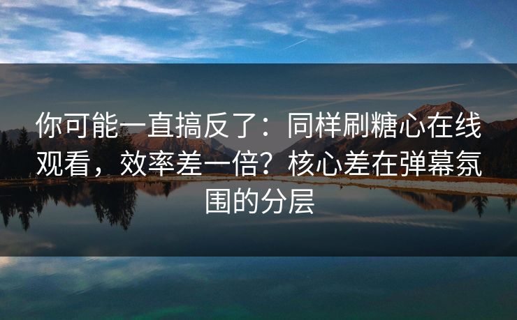 你可能一直搞反了：同样刷糖心在线观看，效率差一倍？核心差在弹幕氛围的分层