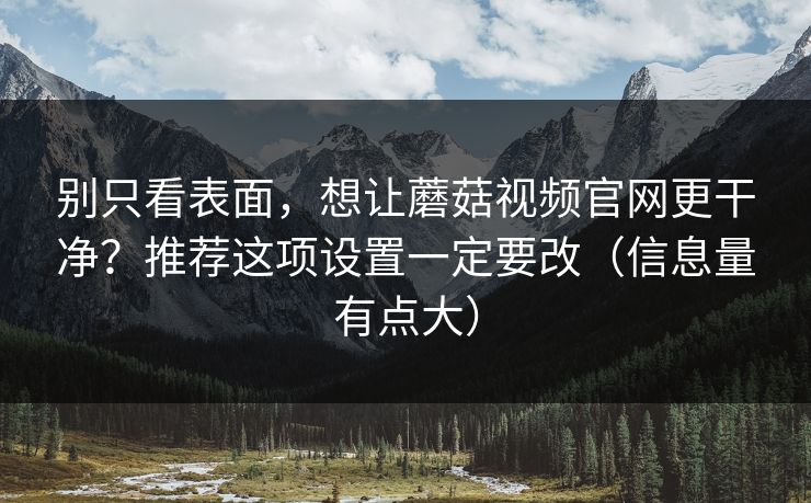 别只看表面，想让蘑菇视频官网更干净？推荐这项设置一定要改（信息量有点大）