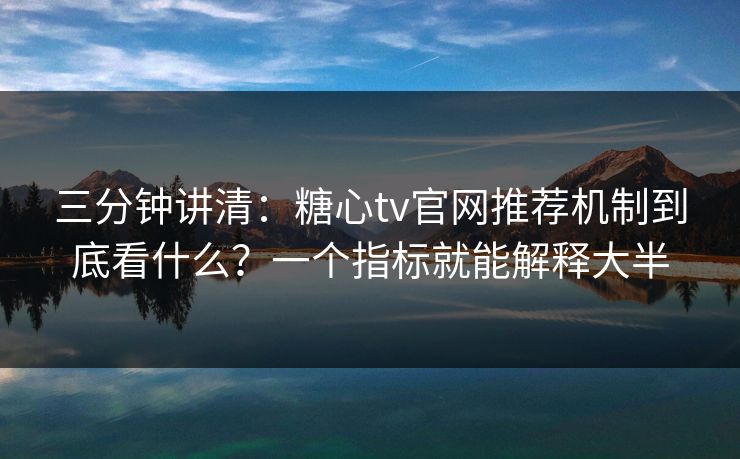 三分钟讲清：糖心tv官网推荐机制到底看什么？一个指标就能解释大半