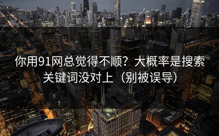 你用91网总觉得不顺？大概率是搜索关键词没对上（别被误导）